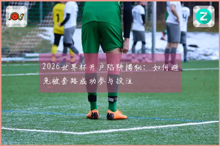 2026世界杯开户陷阱揭秘：如何避免被套路成功参与投注