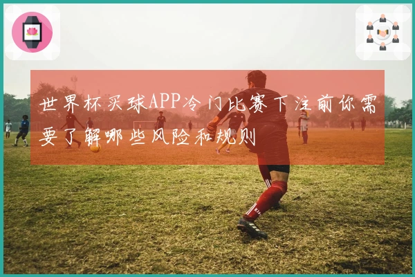 世界杯买球APP冷门比赛下注前你需要了解哪些风险和规则