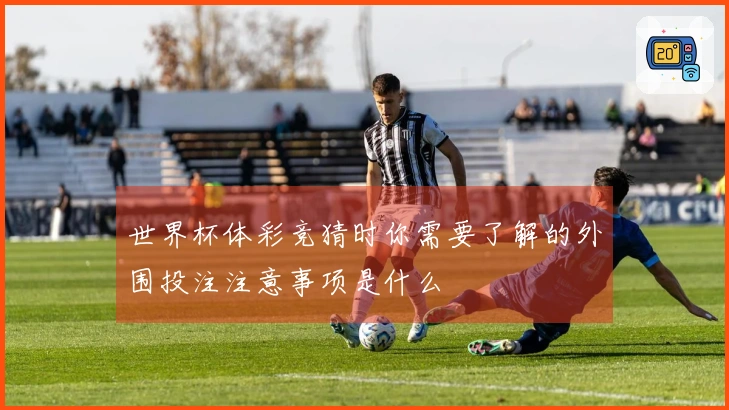 世界杯体彩竞猜时你需要了解的外围投注注意事项是什么