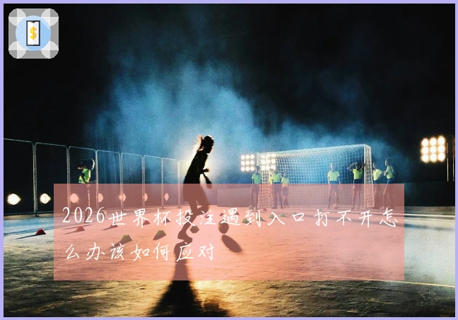 2026世界杯投注遇到入口打不开怎么办该如何应对