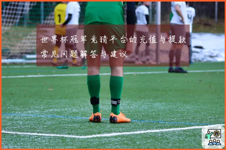 世界杯冠军竞猜平台的充值与提款常见问题解答与建议