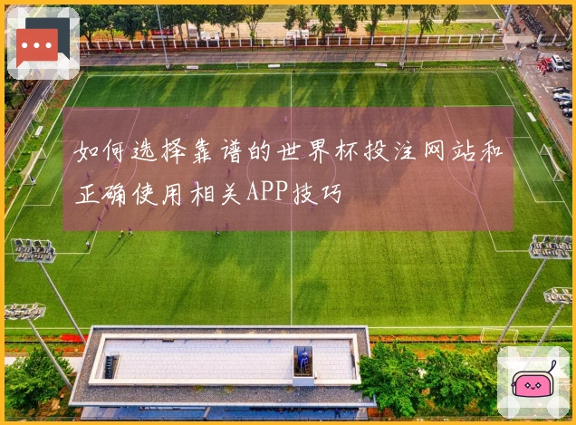 如何选择靠谱的世界杯投注网站和正确使用相关APP技巧