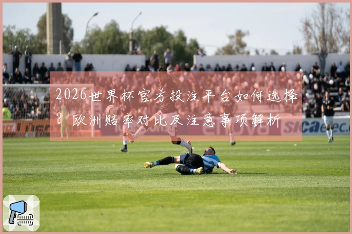2026世界杯官方投注平台如何选择？欧洲赔率对比及注意事项解析